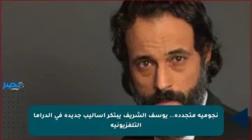 نجومية متجددة.. يوسف الشريف يبتكر أساليب جديدة في الدراما التلفزيونية